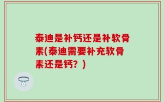 泰迪是补钙还是补软骨素(泰迪需要补充软骨素还是钙？)