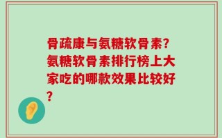 骨疏康与氨糖软骨素？氨糖软骨素排行榜上大家吃的哪款效果比较好？