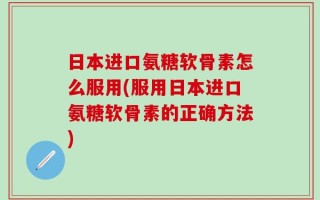日本进口氨糖软骨素怎么服用(服用日本进口氨糖软骨素的正确方法)