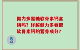 健力多氨糖软骨素钙含磷吗？详解健力多氨糖软骨素钙的营养成分？