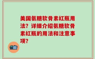 美国氨糖软骨素红瓶用法？详细介绍氨糖软骨素红瓶的用法和注意事项？