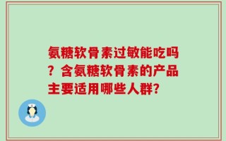 氨糖软骨素过敏能吃吗？含氨糖软骨素的产品主要适用哪些人群？
