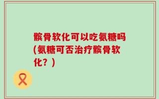 髌骨软化可以吃氨糖吗(氨糖可否治疗髌骨软化？)