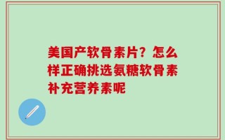 美国产软骨素片？怎么样正确挑选氨糖软骨素补充营养素呢
