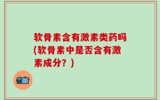 软骨素含有激素类药吗(软骨素中是否含有激素成分？)