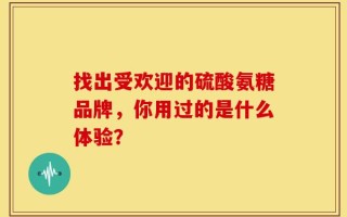 找出受欢迎的硫酸氨糖品牌，你用过的是什么体验？