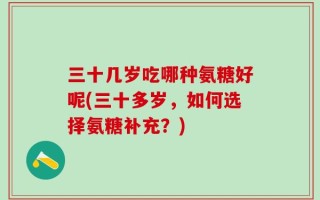 三十几岁吃哪种氨糖好呢(三十多岁，如何选择氨糖补充？)
