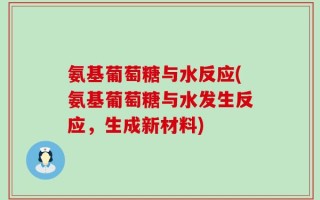 氨基葡萄糖与水反应(氨基葡萄糖与水发生反应，生成新材料)