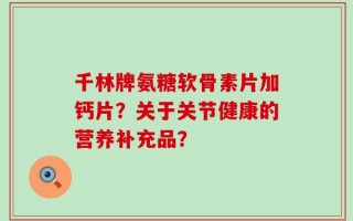 千林牌氨糖软骨素片加钙片？关于关节健康的营养补充品？