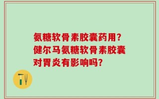 氨糖软骨素胶囊药用？健尔马氨糖软骨素胶囊对胃炎有影响吗？