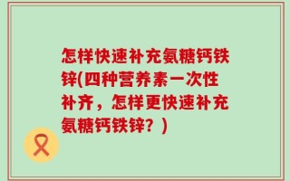 怎样快速补充氨糖钙铁锌(四种营养素一次性补齐，怎样更快速补充氨糖钙铁锌？)