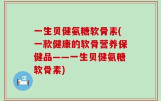 一生贝健氨糖软骨素(一款健康的软骨营养保健品——一生贝健氨糖软骨素)