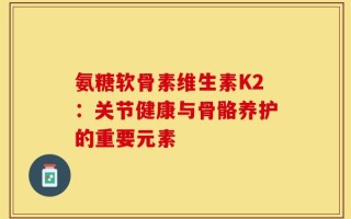 氨糖软骨素维生素K2：关节健康与骨骼养护的重要元素