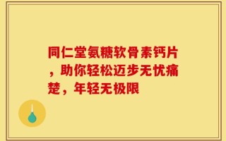 同仁堂氨糖软骨素钙片，助你轻松迈步无忧痛楚，年轻无极限