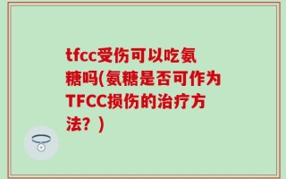 tfcc受伤可以吃氨糖吗(氨糖是否可作为TFCC损伤的治疗方法？)
