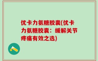 优卡力氨糖胶囊(优卡力氨糖胶囊：缓解关节疼痛有效之选)