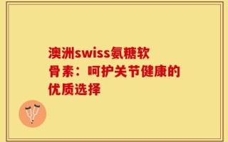 澳洲swiss氨糖软骨素：呵护关节健康的优质选择