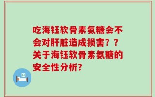 吃海钰软骨素氨糖会不会对肝脏造成损害？？关于海钰软骨素氨糖的安全性分析？