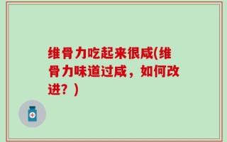 维骨力吃起来很咸(维骨力味道过咸，如何改进？)
