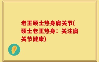 老王硕士热身肩关节(硕士老王热身：关注肩关节健康)