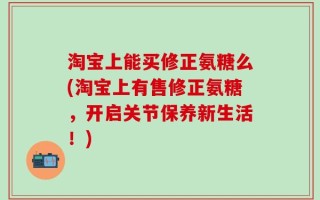 淘宝上能买修正氨糖么(淘宝上有售修正氨糖，开启关节保养新生活！)