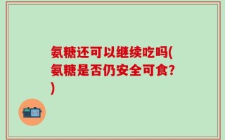 氨糖还可以继续吃吗(氨糖是否仍安全可食？)