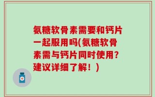 氨糖软骨素需要和钙片一起服用吗(氨糖软骨素需与钙片同时使用？建议详细了解！)