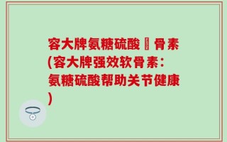 容大牌氨糖硫酸軟骨素(容大牌强效软骨素：氨糖硫酸帮助关节健康)