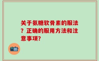 关于氨糖软骨素的服法？正确的服用方法和注意事项？