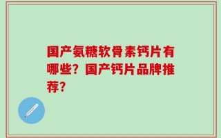 国产氨糖软骨素钙片有哪些？国产钙片品牌推荐？