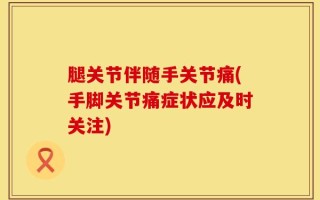 腿关节伴随手关节痛(手脚关节痛症状应及时关注)