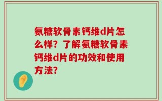 氨糖软骨素钙维d片怎么样？了解氨糖软骨素钙维d片的功效和使用方法？