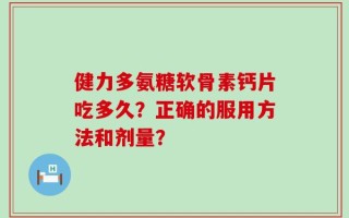 健力多氨糖软骨素钙片吃多久？正确的服用方法和剂量？