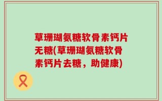 草珊瑚氨糖软骨素钙片无糖(草珊瑚氨糖软骨素钙片去糖，助健康)
