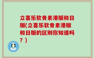 立喜乐软骨素港版和日版(立喜乐软骨素港版和日版的区别你知道吗？)