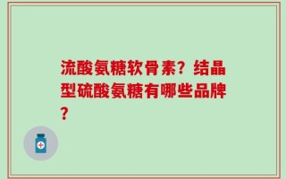 流酸氨糖软骨素？结晶型硫酸氨糖有哪些品牌？