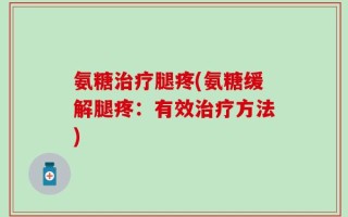 氨糖治疗腿疼(氨糖缓解腿疼：有效治疗方法)