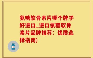氨糖软骨素片哪个牌子好进口_进口氨糖软骨素片品牌推荐：优质选择指南)