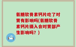 氨糖软骨素钙片吃了对胃有影响吗(氨糖软骨素钙片摄入会对胃部产生影响吗？)