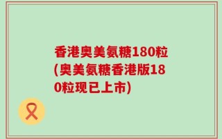 香港奥美氨糖180粒(奥美氨糖香港版180粒现已上市)