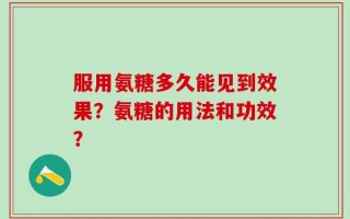 服用氨糖多久能见到效果？氨糖的用法和功效？