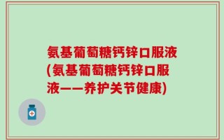 氨基葡萄糖钙锌口服液(氨基葡萄糖钙锌口服液——养护关节健康)