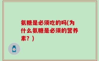 氨糖是必须吃的吗(为什么氨糖是必须的营养素？)