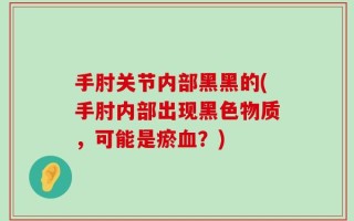 手肘关节内部黑黑的(手肘内部出现黑色物质，可能是瘀血？)