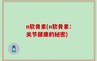 n软骨素(n软骨素：关节健康的秘密)