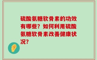 硫酸氨糖软骨素的功效有哪些？如何利用硫酸氨糖软骨素改善健康状况？