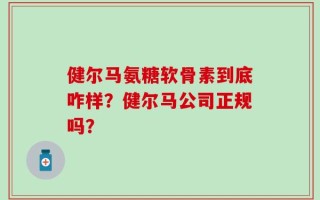 健尔马氨糖软骨素到底咋样？健尔马公司正规吗？