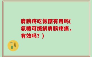 肩膀疼吃氨糖有用吗(氨糖可缓解肩膀疼痛，有效吗？)