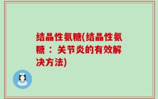 结晶性氨糖(结晶性氨糖 ：关节炎的有效解决方法)