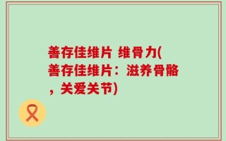 善存佳维片 维骨力(善存佳维片：滋养骨骼，关爱关节)